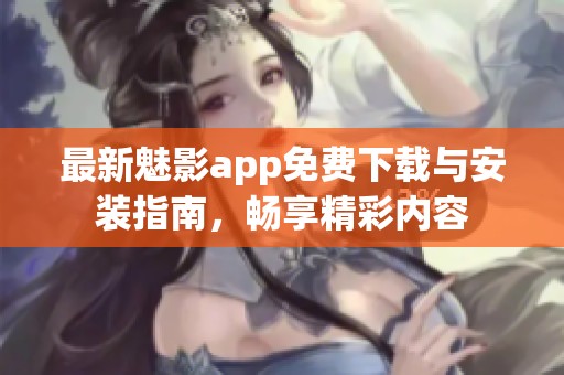 最新魅影app免费下载与安装指南，畅享精彩内容