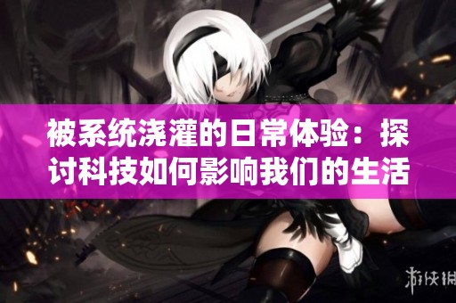被系统浇灌的日常体验：探讨科技如何影响我们的生活感知
