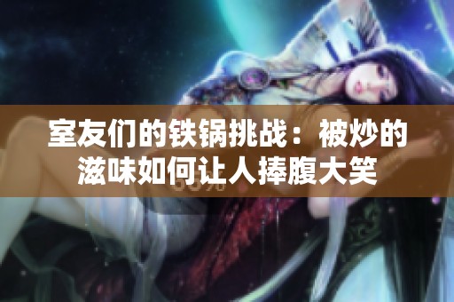 室友们的铁锅挑战：被炒的滋味如何让人捧腹大笑