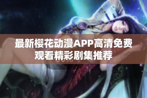 最新樱花动漫APP高清免费观看精彩剧集推荐