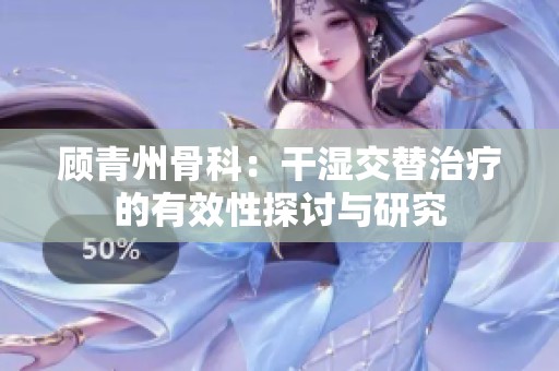 顾青州骨科：干湿交替治疗的有效性探讨与研究
