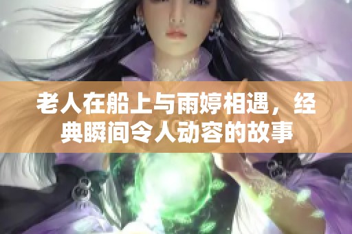 老人在船上与雨婷相遇，经典瞬间令人动容的故事