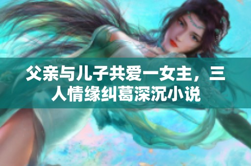 父亲与儿子共爱一女主，三人情缘纠葛深沉小说