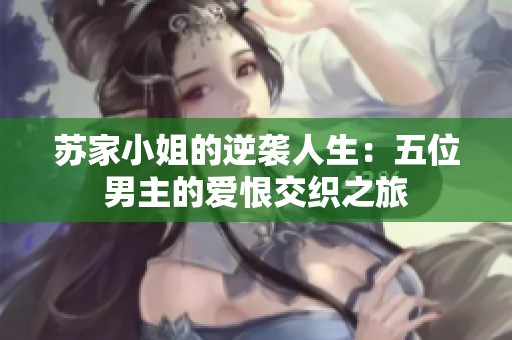 苏家小姐的逆袭人生：五位男主的爱恨交织之旅