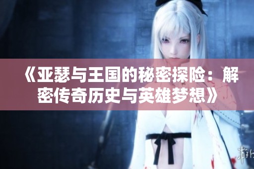 《亚瑟与王国的秘密探险：解密传奇历史与英雄梦想》