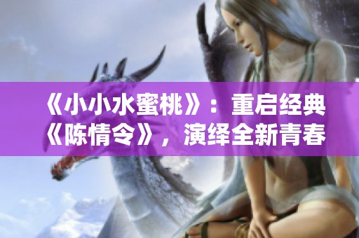 《小小水蜜桃》：重启经典《陈情令》，演绎全新青春故事
