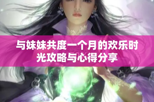 与妹妹共度一个月的欢乐时光攻略与心得分享