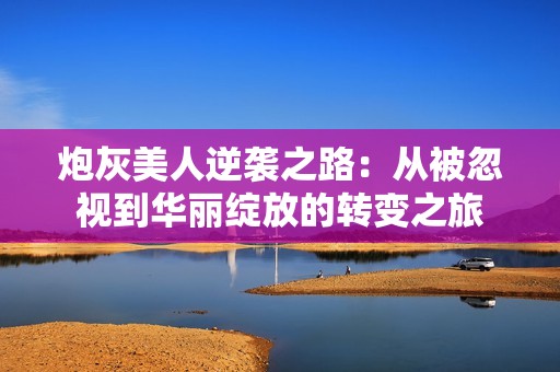 炮灰美人逆袭之路：从被忽视到华丽绽放的转变之旅