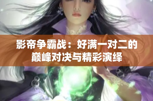 影帝争霸战：好满一对二的巅峰对决与精彩演绎