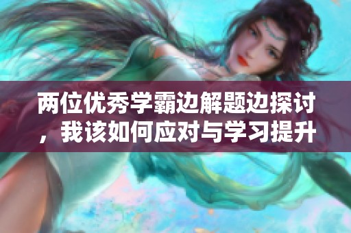 两位优秀学霸边解题边探讨，我该如何应对与学习提升