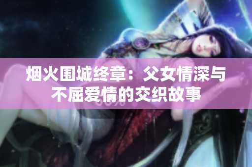 烟火围城终章：父女情深与不屈爱情的交织故事
