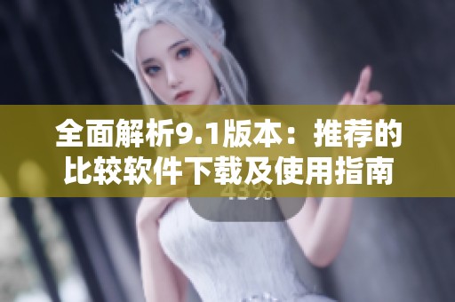 全面解析9.1版本：推荐的比较软件下载及使用指南