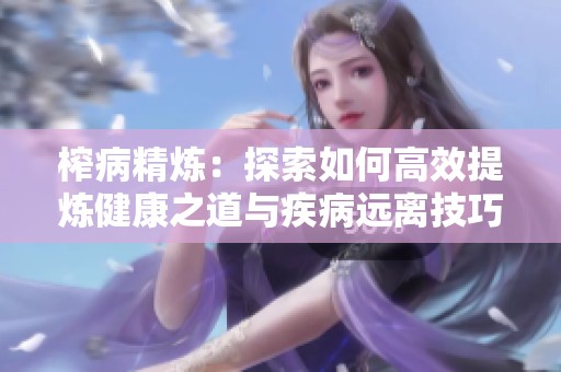 榨病精炼：探索如何高效提炼健康之道与疾病远离技巧