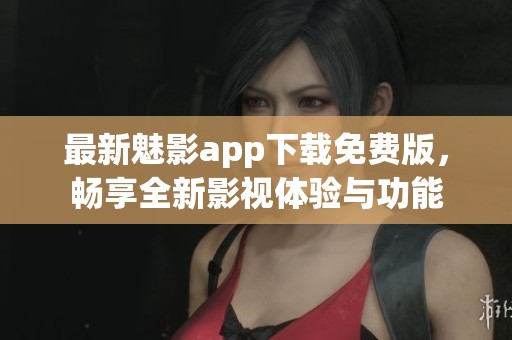 最新魅影app下载免费版，畅享全新影视体验与功能