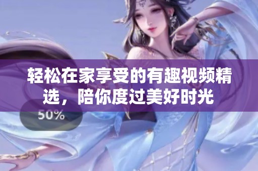 轻松在家享受的有趣视频精选，陪你度过美好时光