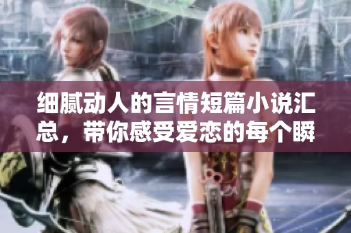 细腻动人的言情短篇小说汇总，带你感受爱恋的每个瞬间