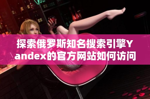 探索俄罗斯知名搜索引擎Yandex的官方网站如何访问