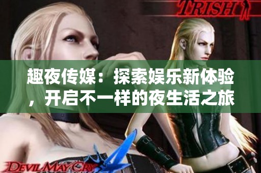 趣夜传媒：探索娱乐新体验，开启不一样的夜生活之旅