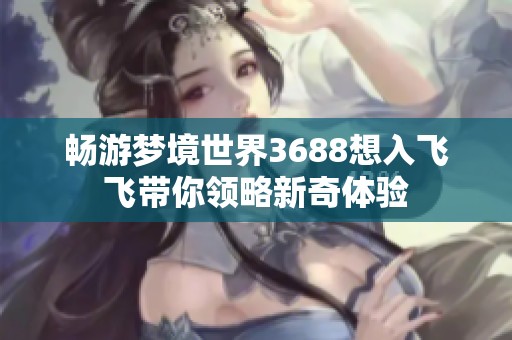 畅游梦境世界3688想入飞飞带你领略新奇体验