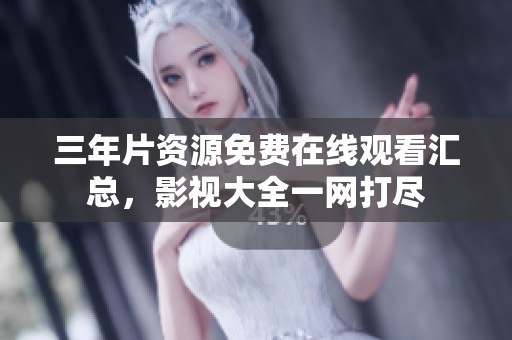 三年片资源免费在线观看汇总，影视大全一网打尽