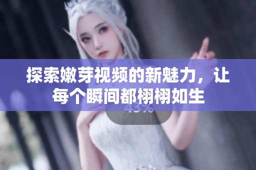 探索嫩芽视频的新魅力，让每个瞬间都栩栩如生