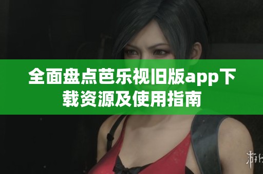 全面盘点芭乐视旧版app下载资源及使用指南