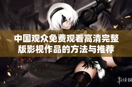 中国观众免费观看高清完整版影视作品的方法与推荐