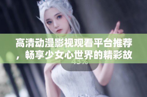 高清动漫影视观看平台推荐，畅享少女心世界的精彩故事