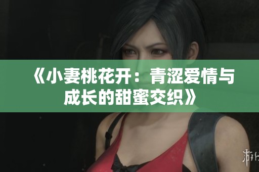《小妻桃花开：青涩爱情与成长的甜蜜交织》