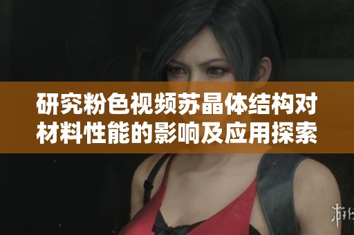 研究粉色视频苏晶体结构对材料性能的影响及应用探索
