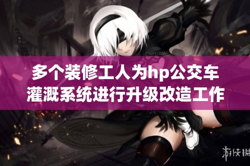 多个装修工人为hp公交车灌溉系统进行升级改造工作