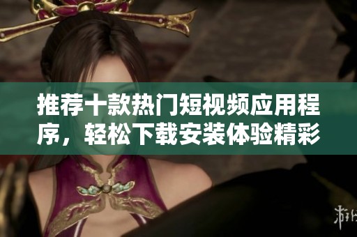 推荐十款热门短视频应用程序，轻松下载安装体验精彩内容
