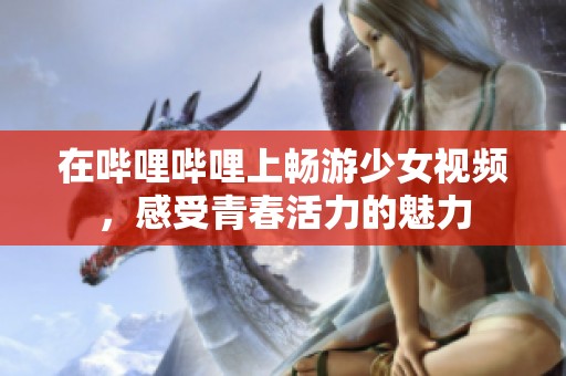 在哔哩哔哩上畅游少女视频，感受青春活力的魅力