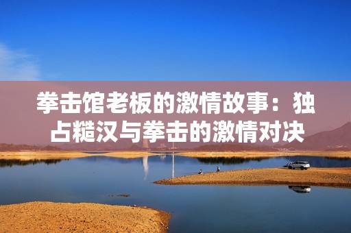 拳击馆老板的激情故事：独占糙汉与拳击的激情对决