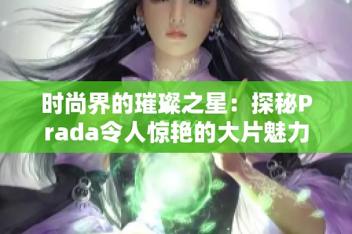 时尚界的璀璨之星：探秘Prada令人惊艳的大片魅力