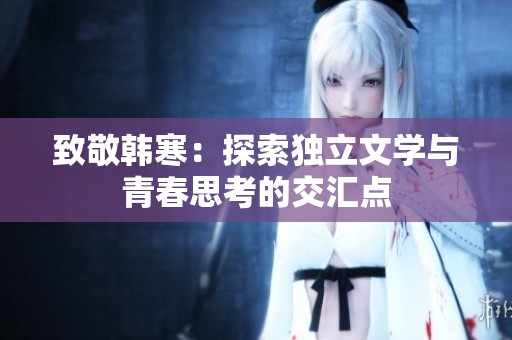 致敬韩寒：探索独立文学与青春思考的交汇点