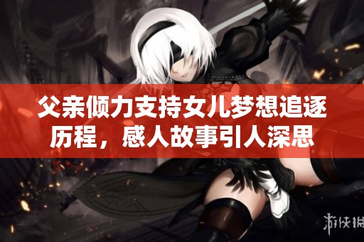 父亲倾力支持女儿梦想追逐历程，感人故事引人深思