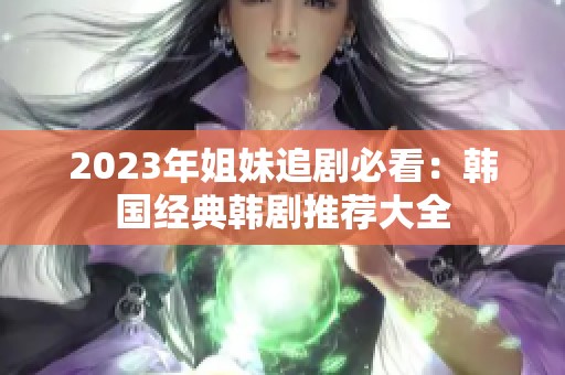 2023年姐妹追剧必看：韩国经典韩剧推荐大全