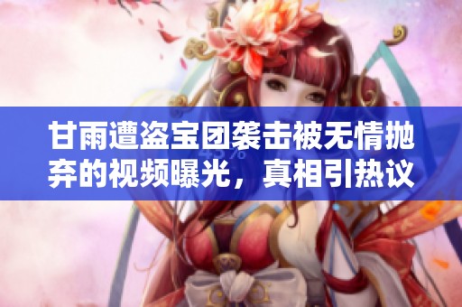 甘雨遭盗宝团袭击被无情抛弃的视频曝光，真相引热议