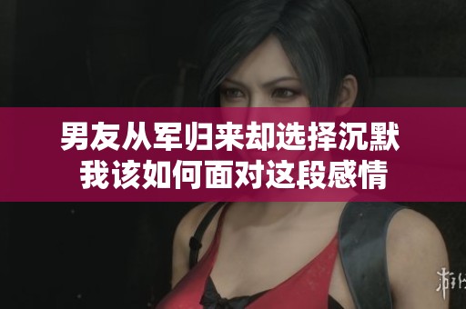 男友从军归来却选择沉默 我该如何面对这段感情