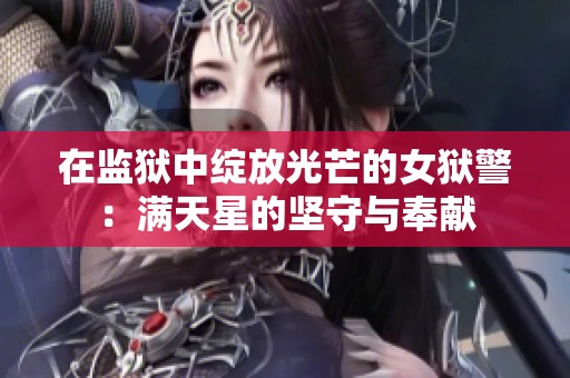 在监狱中绽放光芒的女狱警：满天星的坚守与奉献