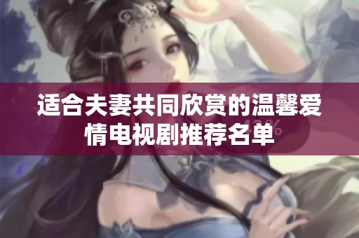 适合夫妻共同欣赏的温馨爱情电视剧推荐名单