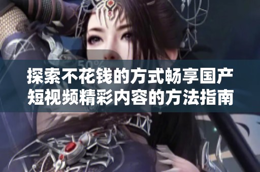 探索不花钱的方式畅享国产短视频精彩内容的方法指南