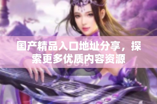 国产精品入口地址分享，探索更多优质内容资源