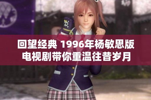 回望经典 1996年杨敏思版电视剧带你重温往昔岁月