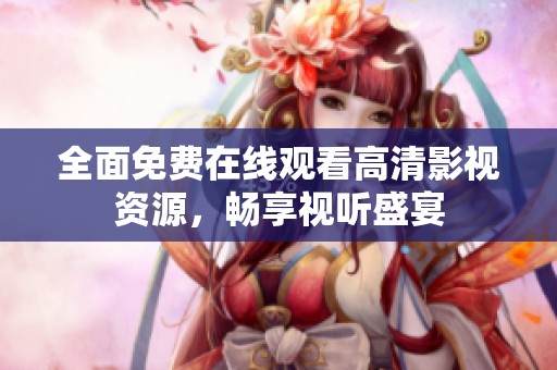 全面免费在线观看高清影视资源，畅享视听盛宴