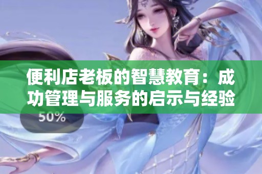 便利店老板的智慧教育：成功管理与服务的启示与经验分享
