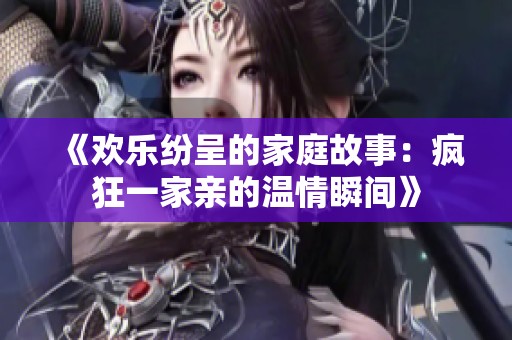 《欢乐纷呈的家庭故事：疯狂一家亲的温情瞬间》