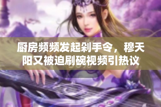 厨房频频发起剁手令，穆天阳又被迫刷碗视频引热议