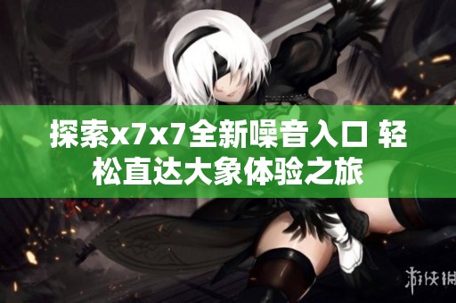 探索x7x7全新噪音入口 轻松直达大象体验之旅